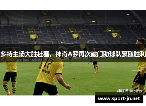 多特主场大胜杜塞，神奇A罗再次破门助球队豪取胜利