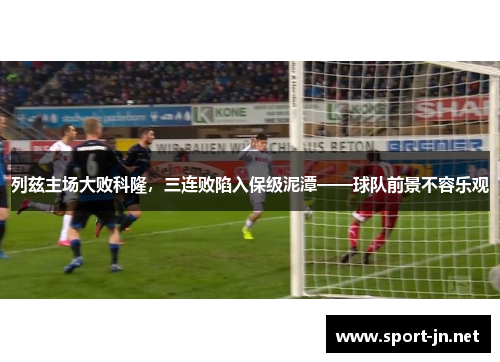 列兹主场大败科隆，三连败陷入保级泥潭——球队前景不容乐观