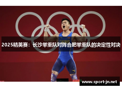 2025精英赛：长沙举重队对阵合肥举重队的决定性对决