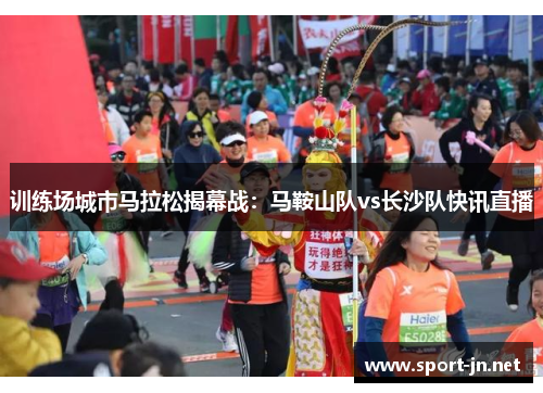 训练场城市马拉松揭幕战：马鞍山队vs长沙队快讯直播
