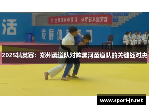 2025精英赛：郑州柔道队对阵漯河柔道队的关键战对决