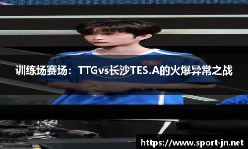 训练场赛场：TTGvs长沙TES.A的火爆异常之战